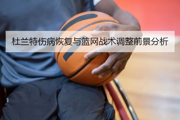 杜兰特伤病恢复与篮网战术调整前景分析