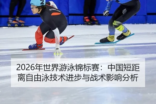 2026年世界游泳锦标赛：中国短距离自由泳技术进步与战术影响分析