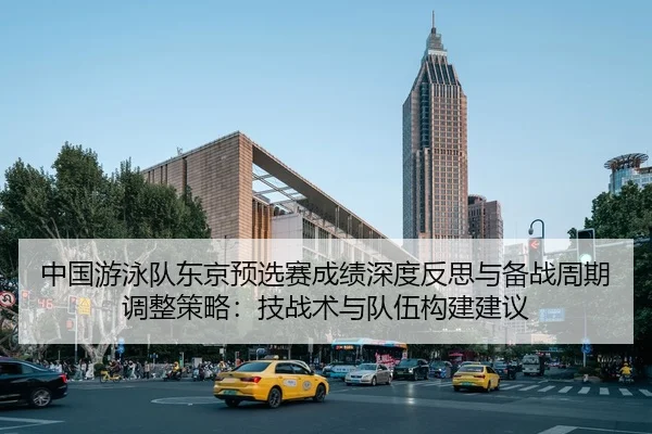 中国游泳队东京预选赛成绩深度反思与备战周期调整策略：技战术与队伍构建建议