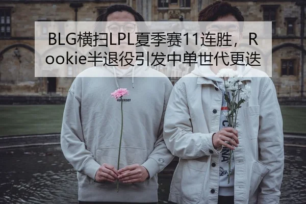 BLG横扫LPL夏季赛11连胜，Rookie半退役引发中单世代更迭